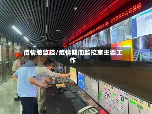 疫情装监控/疫情期间监控室主要工作-第2张图片