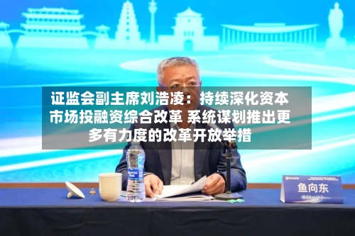证监会副主席刘浩凌:持续深化资本市场投融资综合改革 系统谋划推出更多有力度的改革开放举措-第2张图片