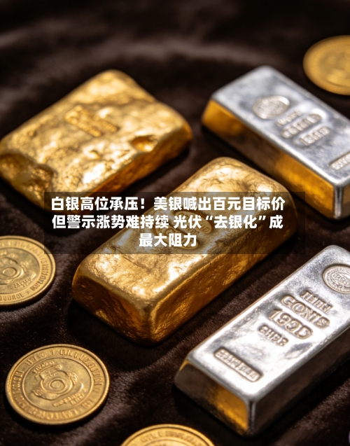 白银高位承压！美银喊出百元目标价但警示涨势难持续 光伏“去银化”成最大阻力-第2张图片