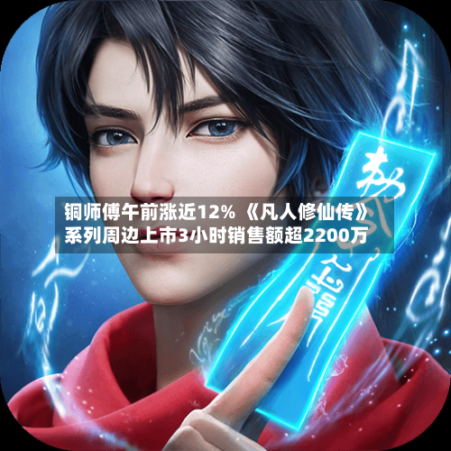 铜师傅午前涨近12% 《凡人修仙传》系列周边上市3小时销售额超2200万