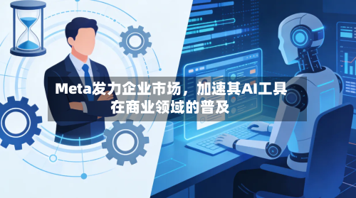 Meta发力企业市场，加速其AI工具在商业领域的普及