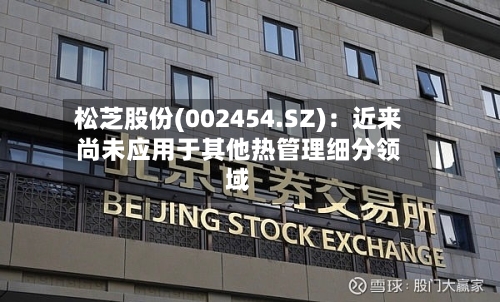 松芝股份(002454.SZ)：近来尚未应用于其他热管理细分领域
