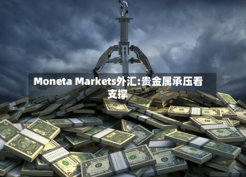 Moneta Markets外汇:贵金属承压看支撑