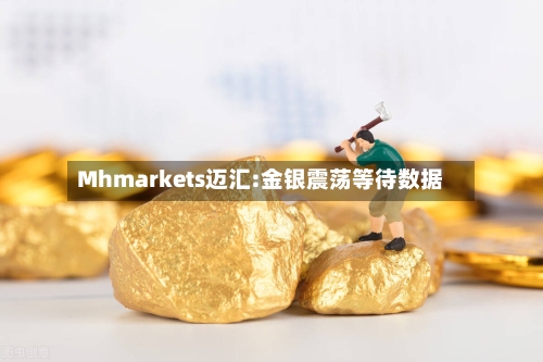 Mhmarkets迈汇:金银震荡等待数据
