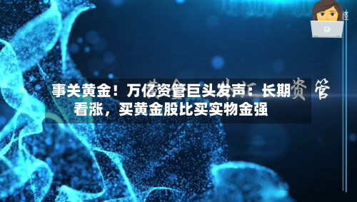 事关黄金！万亿资管巨头发声：长期看涨，买黄金股比买实物金强-第2张图片