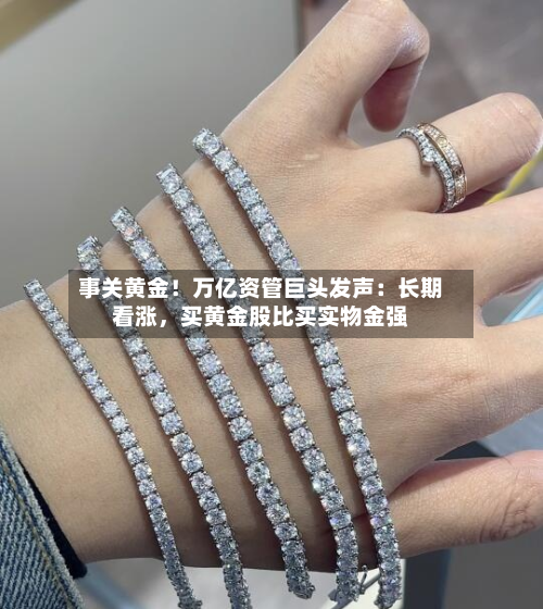 事关黄金！万亿资管巨头发声：长期看涨，买黄金股比买实物金强