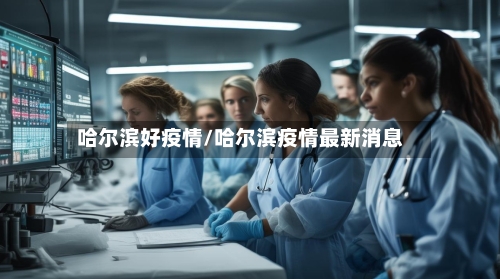 哈尔滨好疫情/哈尔滨疫情最新消息