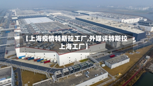 【上海疫情特斯拉工厂,外媒评特斯拉上海工厂】
