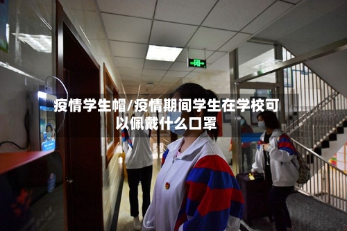 疫情学生帽/疫情期间学生在学校可以佩戴什么口罩-第3张图片