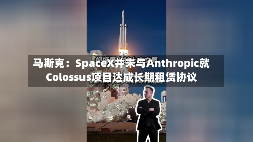 马斯克:SpaceX并未与Anthropic就Colossus项目达成长期租赁协议-第2张图片
