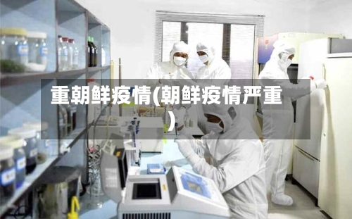 重朝鲜疫情(朝鲜疫情严重)