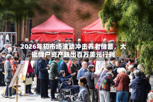 2026年初市场波动冲击养老储蓄	，大批储户资产跌出百万美元行列-第2张图片