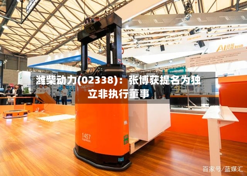 潍柴动力(02338)：张博获提名为独立非执行董事