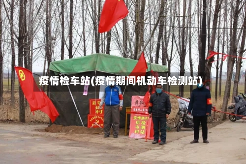疫情检车站(疫情期间机动车检测站)