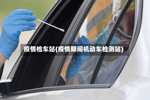 疫情检车站(疫情期间机动车检测站)-第2张图片