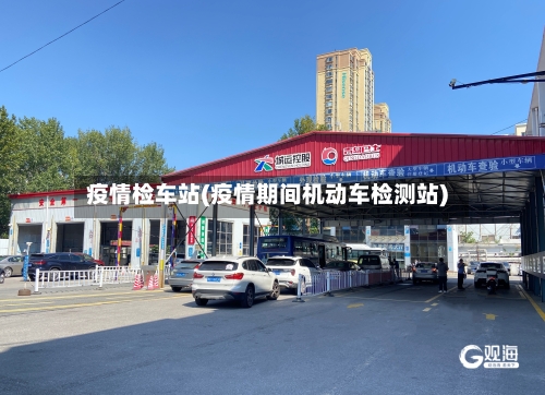 疫情检车站(疫情期间机动车检测站)-第3张图片