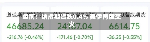 盘前：纳指期货跌0.4% 美伊再度交火