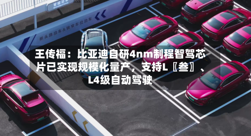 王传福：比亚迪自研4nm制程智驾芯片已实现规模化量产，支持L〖叁〗、L4级自动驾驶-第2张图片