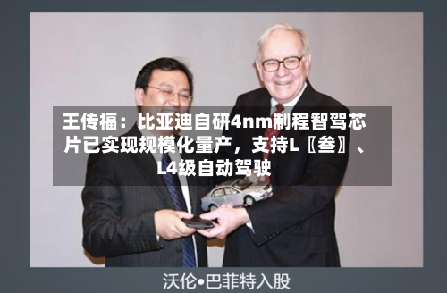 王传福：比亚迪自研4nm制程智驾芯片已实现规模化量产，支持L〖叁〗、L4级自动驾驶