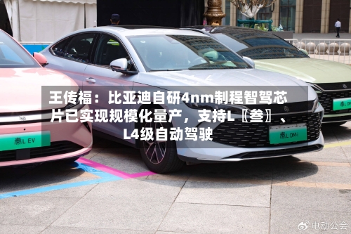 王传福：比亚迪自研4nm制程智驾芯片已实现规模化量产，支持L〖叁〗、L4级自动驾驶-第2张图片