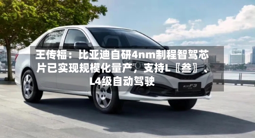 王传福：比亚迪自研4nm制程智驾芯片已实现规模化量产，支持L〖叁〗、L4级自动驾驶
