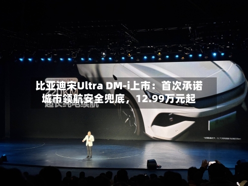 比亚迪宋Ultra DM-i上市：首次承诺城市领航安全兜底，12.99万元起