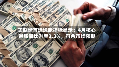 美联储首选通胀指标显示：4月核心通胀同比升至3.3%，符合市场预期