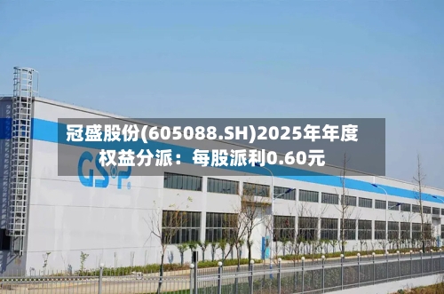 冠盛股份(605088.SH)2025年年度权益分派：每股派利0.60元