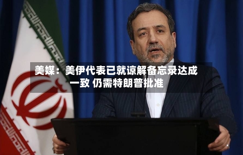 美媒：美伊代表已就谅解备忘录达成一致 仍需特朗普批准