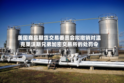 美国商品期货交易委员会拟撤销对温克莱沃斯兄弟加密交易所的处罚令-第2张图片