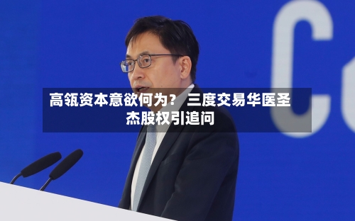 高瓴资本意欲何为？ 三度交易华医圣杰股权引追问