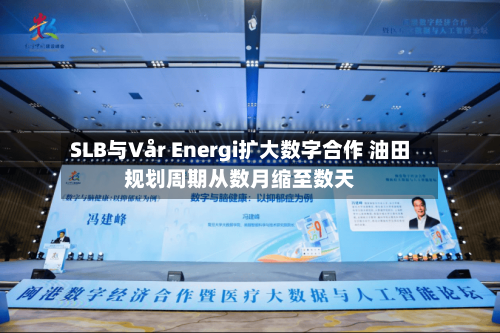 SLB与Vår Energi扩大数字合作 油田规划周期从数月缩至数天-第2张图片
