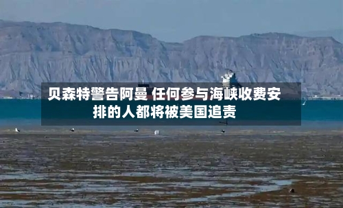 贝森特警告阿曼 任何参与海峡收费安排的人都将被美国追责