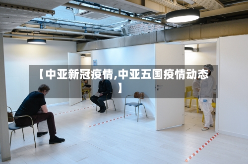 【中亚新冠疫情,中亚五国疫情动态】-第3张图片