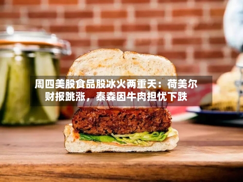 周四美股食品股冰火两重天：荷美尔财报跳涨，泰森因牛肉担忧下跌
