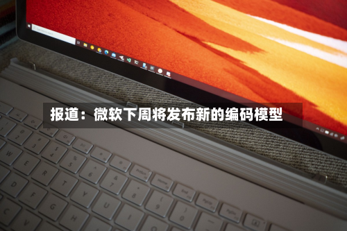 报道：微软下周将发布新的编码模型