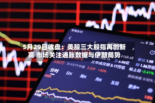 5月29日收盘：美股三大股指再创新高 市场关注通胀数据与伊朗局势