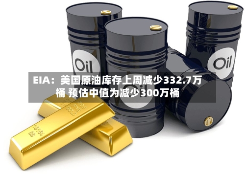 EIA:美国原油库存上周减少332.7万桶 预估中值为减少300万桶-第2张图片