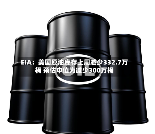 EIA：美国原油库存上周减少332.7万桶 预估中值为减少300万桶