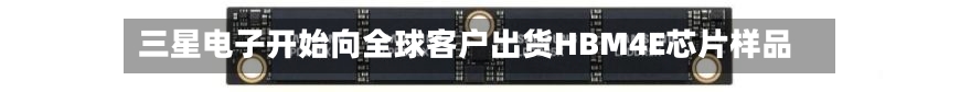 三星电子开始向全球客户出货HBM4E芯片样品