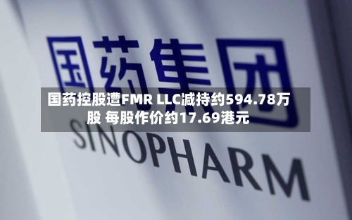 国药控股遭FMR LLC减持约594.78万股 每股作价约17.69港元