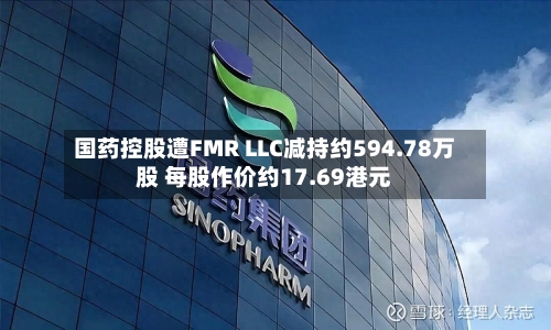 国药控股遭FMR LLC减持约594.78万股 每股作价约17.69港元-第2张图片