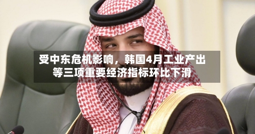 受中东危机影响，韩国4月工业产出等三项重要经济指标环比下滑