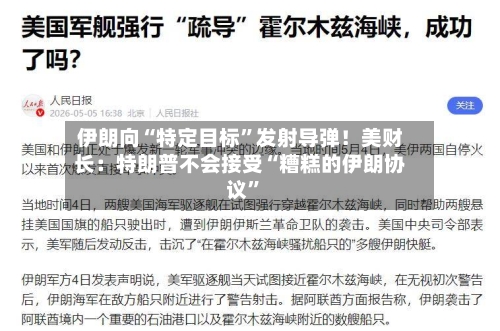 伊朗向“特定目标”发射导弹！美财长：特朗普不会接受“糟糕的伊朗协议”