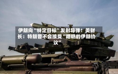 伊朗向“特定目标”发射导弹！美财长：特朗普不会接受“糟糕的伊朗协议”-第3张图片