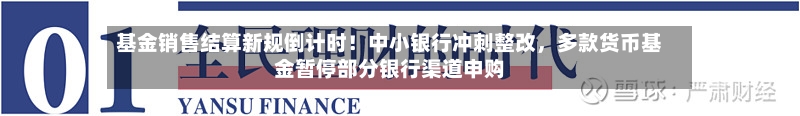 基金销售结算新规倒计时！中小银行冲刺整改	，多款货币基金暂停部分银行渠道申购-第2张图片