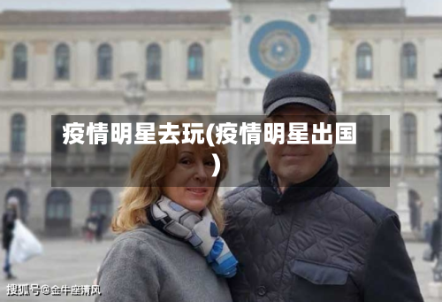 疫情明星去玩(疫情明星出国)
