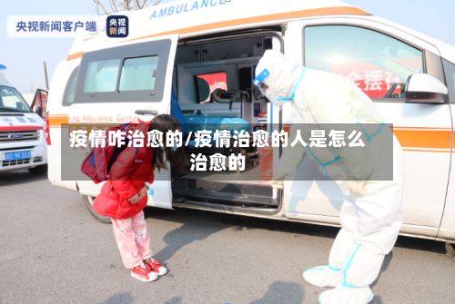 疫情咋治愈的/疫情治愈的人是怎么治愈的-第3张图片