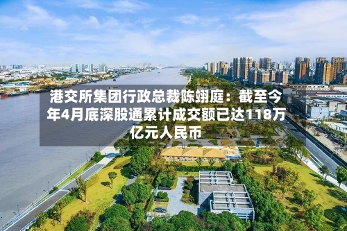 港交所集团行政总裁陈翊庭:截至今年4月底深股通累计成交额已达118万亿元人民币-第2张图片