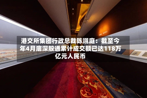 港交所集团行政总裁陈翊庭：截至今年4月底深股通累计成交额已达118万亿元人民币